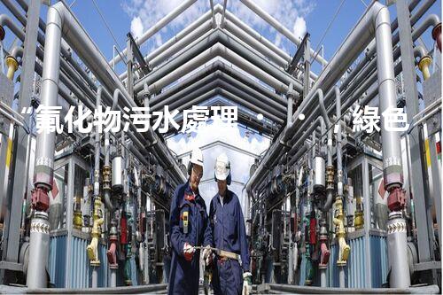 “氟化物污水處理，綠色環(huán)保新篇章”